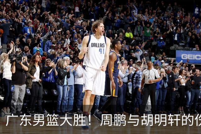 广东男篮大胜！周鹏与胡明轩的伤病秘密
